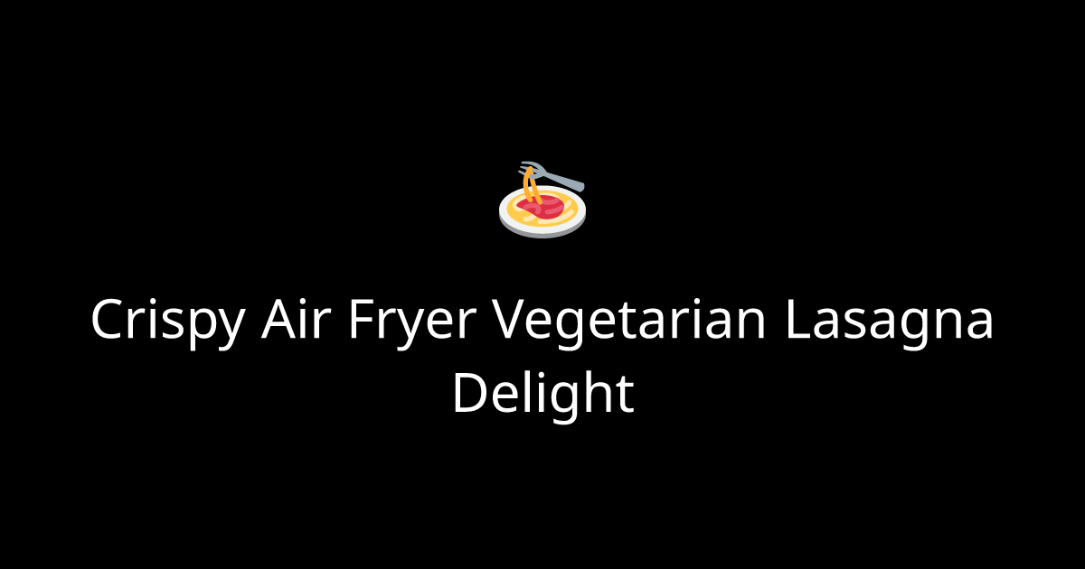 Crispy Air Fryer Vegetarian Lasagna Delight