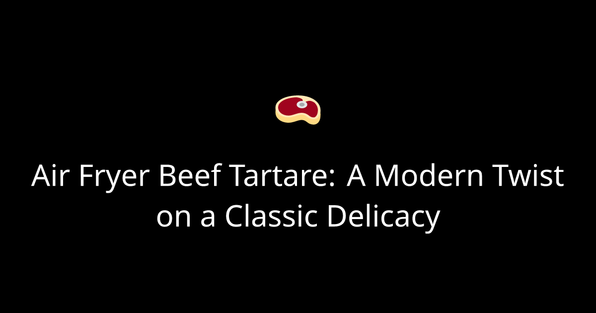 Air Fryer Beef Tartare: A Modern Twist on a Classic Delicacy